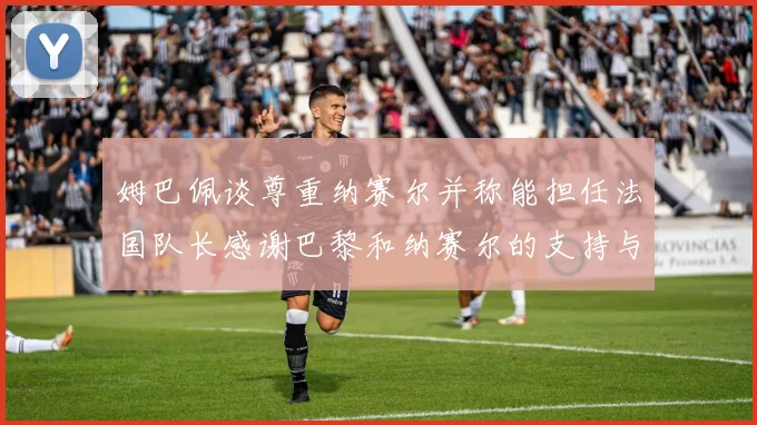 姆巴佩谈尊重纳赛尔并称能担任法国队长感谢巴黎和纳赛尔的支持与帮助