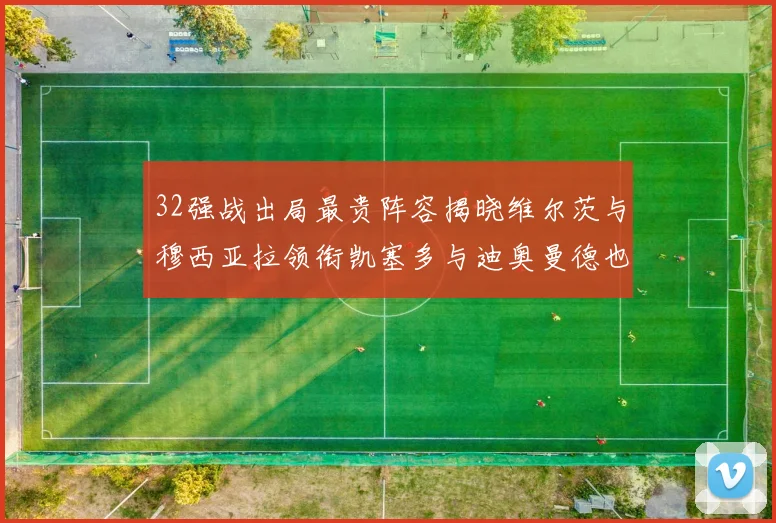32强战出局最贵阵容揭晓维尔茨与穆西亚拉领衔凯塞多与迪奥曼德也在其中