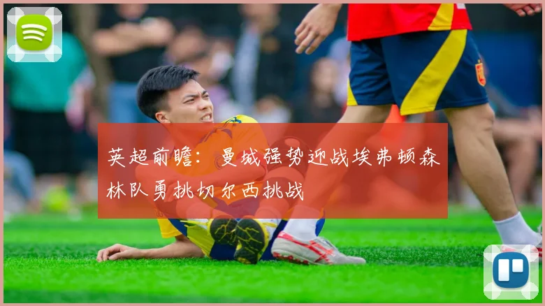 英超前瞻：曼城强势迎战埃弗顿森林队勇挑切尔西挑战