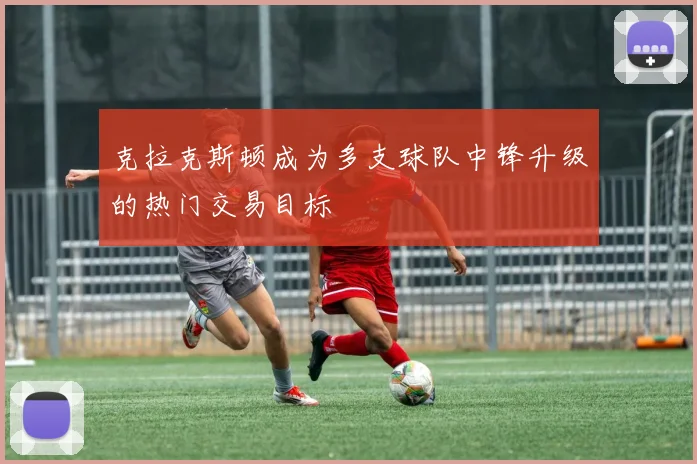 克拉克斯顿成为多支球队中锋升级的热门交易目标