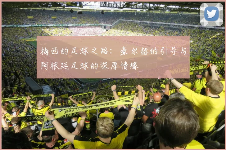 梅西的足球之路：豪尔赫的引导与阿根廷足球的深厚情缘