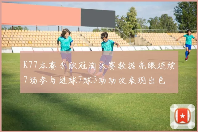 K77本赛季欧冠淘汰赛数据亮眼连续7场参与进球7球3助助攻表现出色