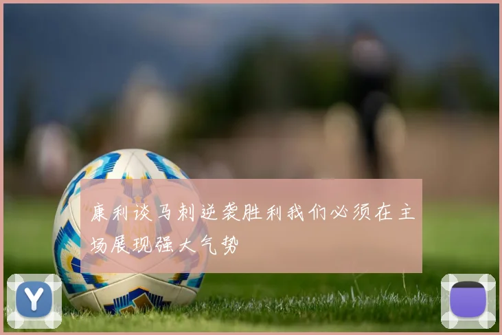 康利谈马刺逆袭胜利我们必须在主场展现强大气势