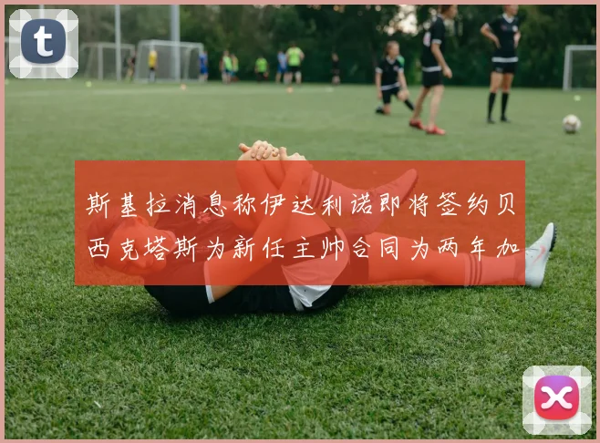 斯基拉消息称伊达利诺即将签约贝西克塔斯为新任主帅合同为两年加一年选项
