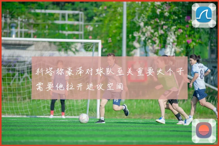 科塔称豪泽对球队至关重要大个子需要他拉开进攻空间