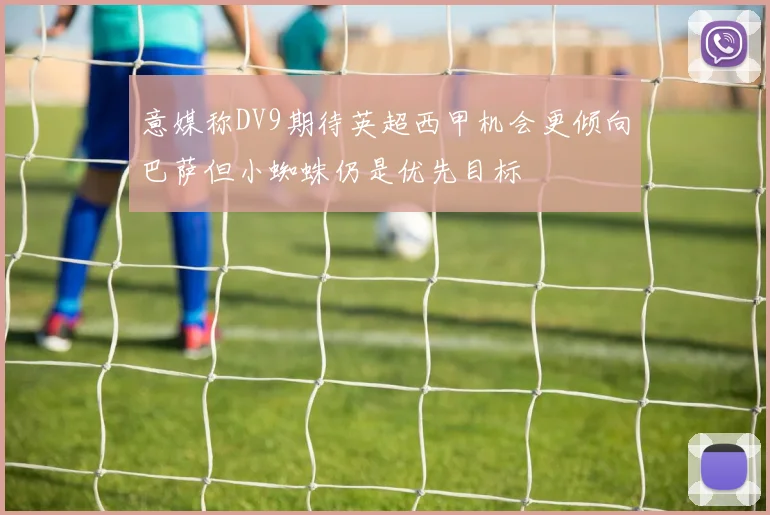 意媒称DV9期待英超西甲机会更倾向巴萨但小蜘蛛仍是优先目标