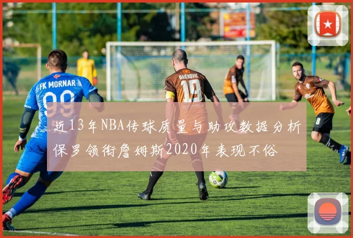 近13年NBA传球质量与助攻数据分析保罗领衔詹姆斯2020年表现不俗