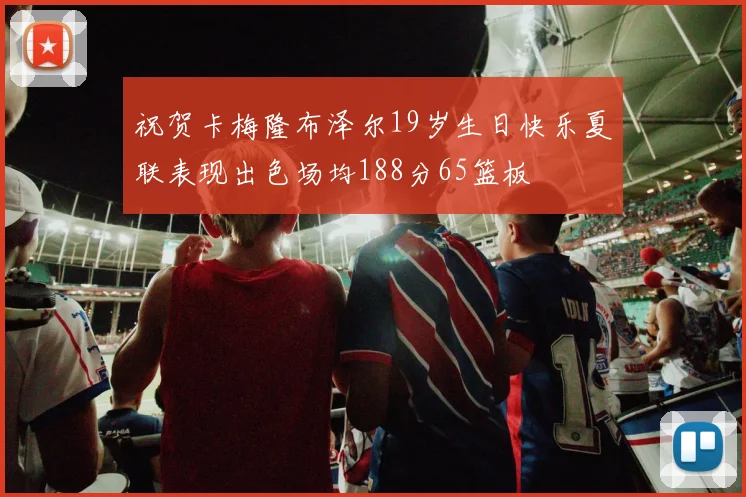 祝贺卡梅隆布泽尔19岁生日快乐夏联表现出色场均188分65篮板