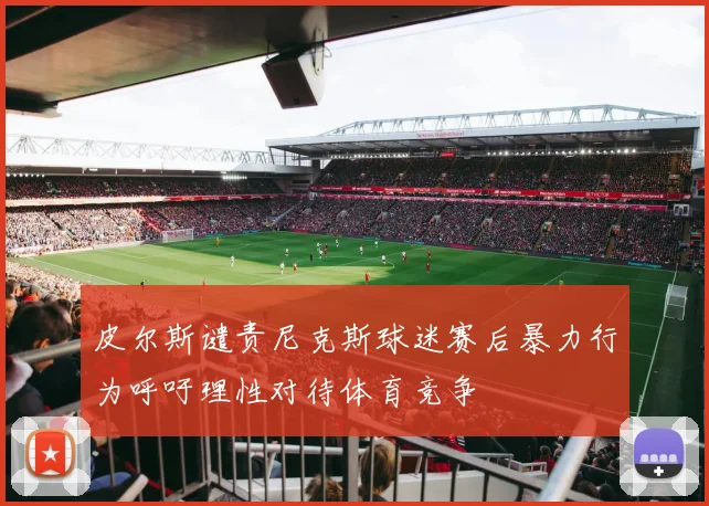 皮尔斯谴责尼克斯球迷赛后暴力行为呼吁理性对待体育竞争