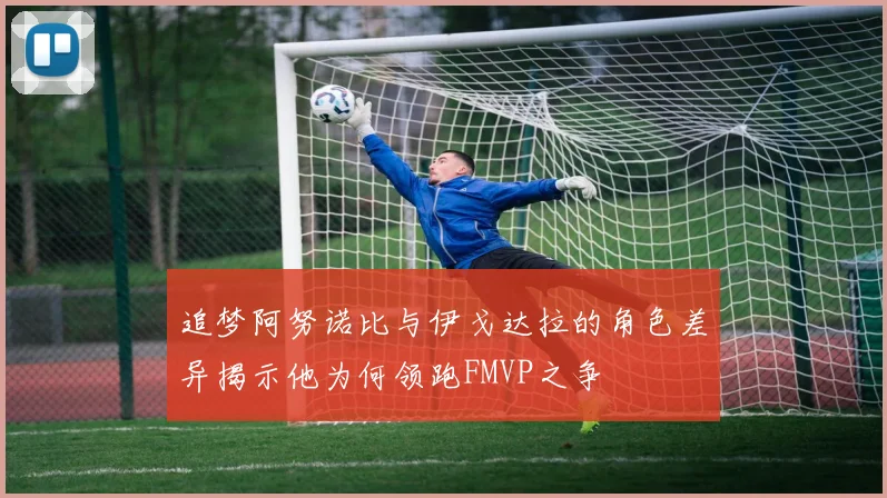 追梦阿努诺比与伊戈达拉的角色差异揭示他为何领跑FMVP之争