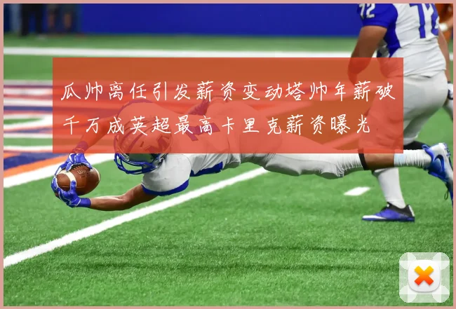 瓜帅离任引发薪资变动塔帅年薪破千万成英超最高卡里克薪资曝光