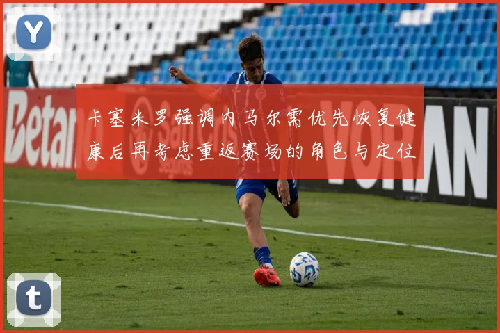 卡塞米罗强调内马尔需优先恢复健康后再考虑重返赛场的角色与定位