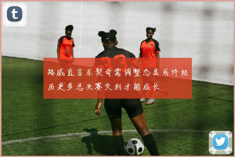 路威直言东契奇需调整态度或许经历更多总决赛失利才能成长