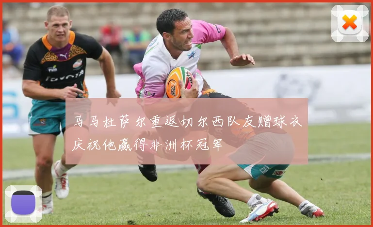 马马杜萨尔重返切尔西队友赠球衣庆祝他赢得非洲杯冠军