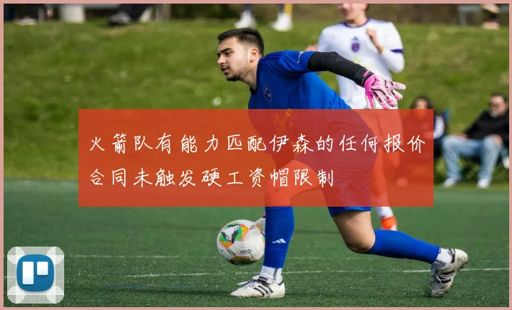 火箭队有能力匹配伊森的任何报价合同未触发硬工资帽限制