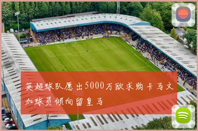 英超球队愿出5000万欧求购卡马文加球员倾向留皇马