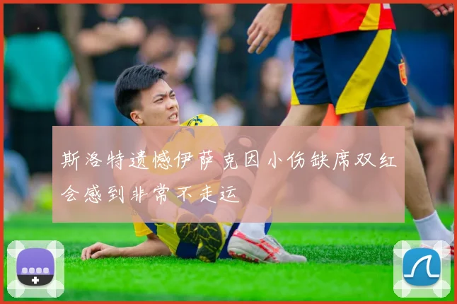斯洛特遗憾伊萨克因小伤缺席双红会感到非常不走运