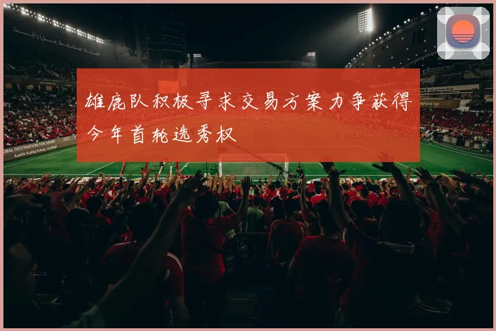 雄鹿队积极寻求交易方案力争获得今年首轮选秀权