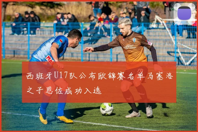 西班牙U17队公布欧锦赛名单马塞洛之子恩佐成功入选