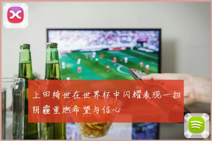 上田绮世在世界杯中闪耀表现一扫阴霾重燃希望与信心