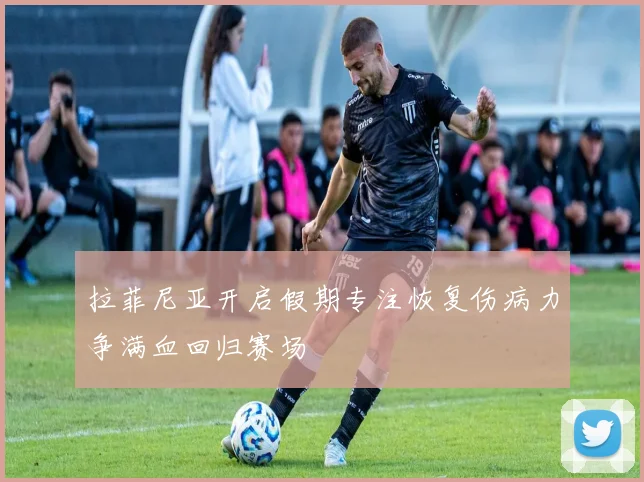 拉菲尼亚开启假期专注恢复伤病力争满血回归赛场