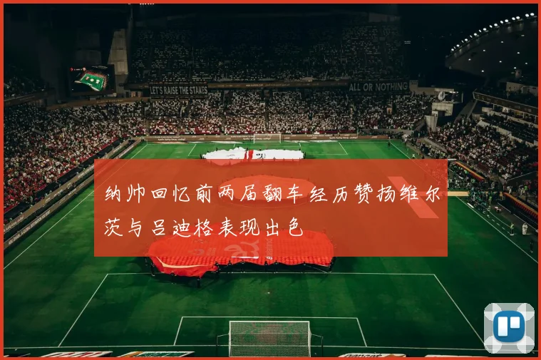 纳帅回忆前两届翻车经历赞扬维尔茨与吕迪格表现出色