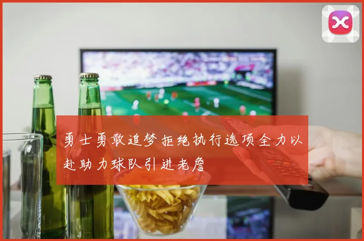 勇士勇敢追梦拒绝执行选项全力以赴助力球队引进老詹