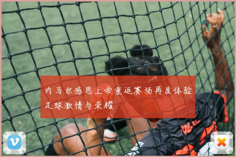 内马尔感恩上帝重返赛场再度体验足球激情与荣耀