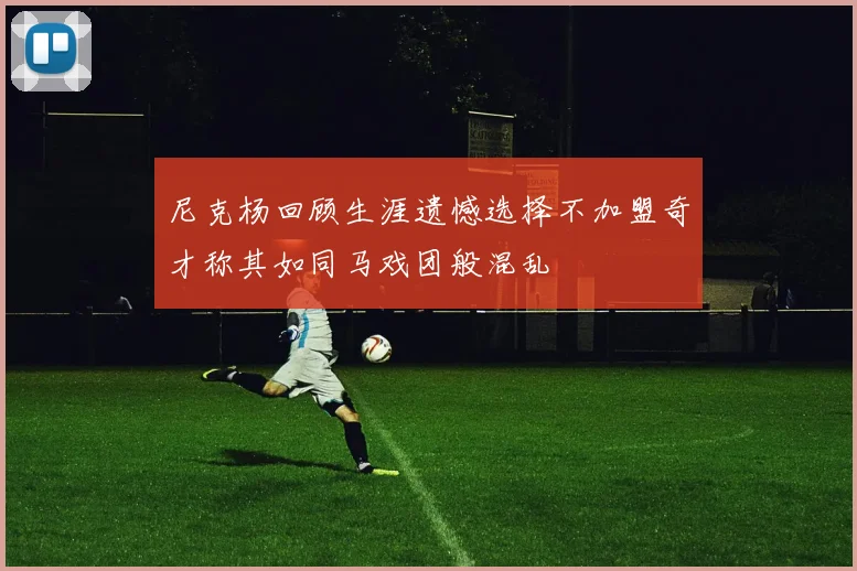 尼克杨回顾生涯遗憾选择不加盟奇才称其如同马戏团般混乱