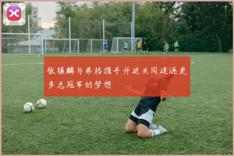 张镇麟与弗格携手并进共同追逐更多总冠军的梦想