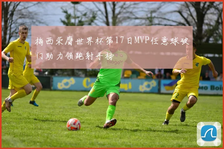梅西荣膺世界杯第17日MVP任意球破门助力领跑射手榜