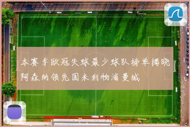 本赛季欧冠失球最少球队榜单揭晓阿森纳领先国米利物浦曼城