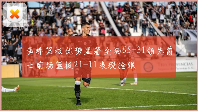 黄蜂篮板优势显著全场65-31领先爵士前场篮板21-11表现抢眼