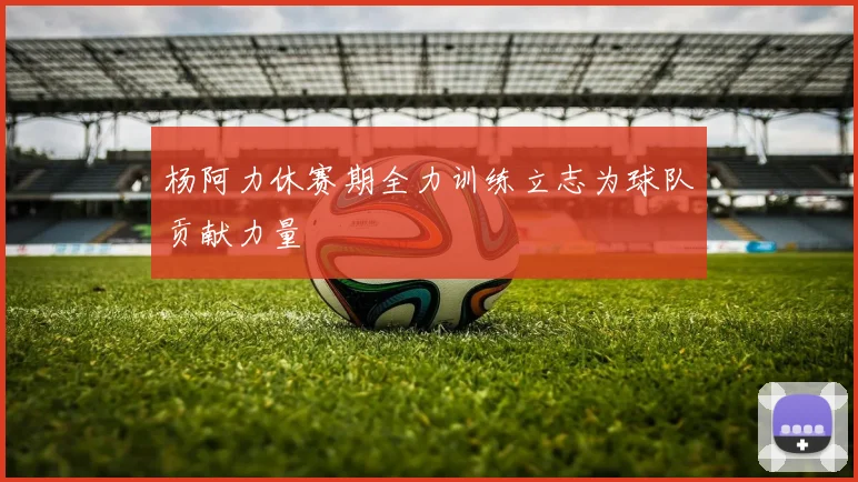 杨阿力休赛期全力训练立志为球队贡献力量