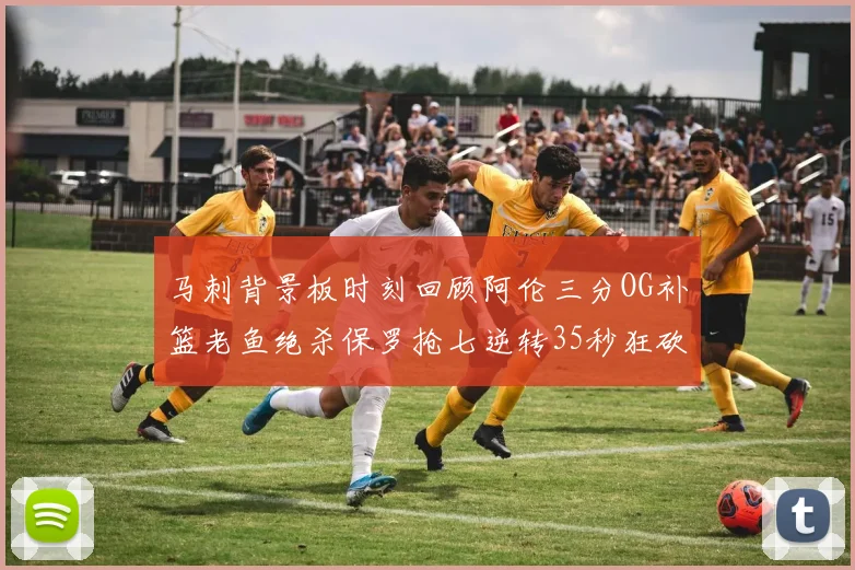 马刺背景板时刻回顾阿伦三分OG补篮老鱼绝杀保罗抢七逆转35秒狂砍13分