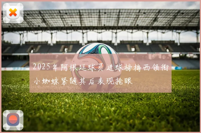 2025年阿根廷球员进球榜梅西领衔小蜘蛛紧随其后表现抢眼