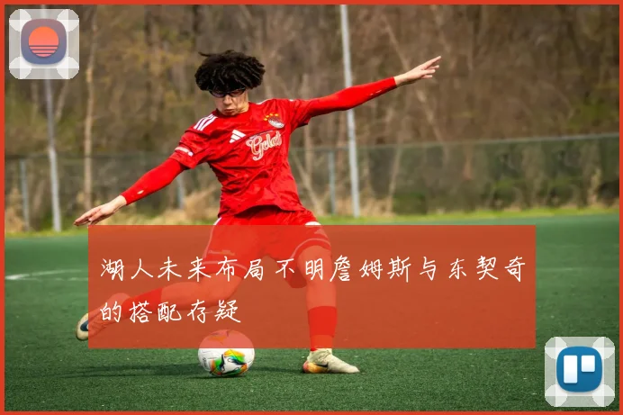 湖人未来布局不明詹姆斯与东契奇的搭配存疑