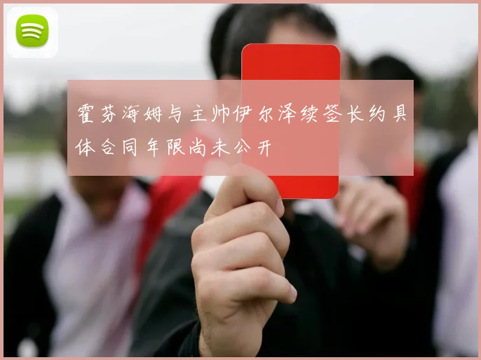 霍芬海姆与主帅伊尔泽续签长约具体合同年限尚未公开