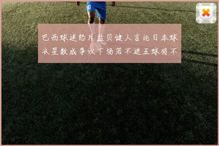 巴西球迷怒斥盐贝健人言论日本球衣星数成争议下场若不进五球将不庆祝