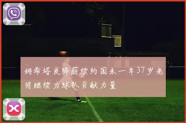 姆希塔良降薪续约国米一年37岁老将继续为球队贡献力量